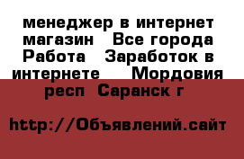 менеджер в интернет магазин - Все города Работа » Заработок в интернете   . Мордовия респ.,Саранск г.